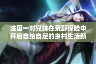 法國一對兄妹在荒野探險中開啟自給自足的鄉(xiāng)村生活新篇章