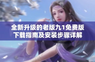 全新升級(jí)的老版九1免費(fèi)版下載指南及安裝步驟詳解