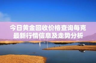 今日黃金回收價格查詢每克最新行情信息及走勢分析