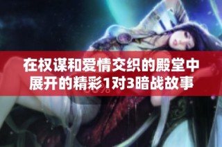 在權(quán)謀和愛情交織的殿堂中展開的精彩1對(duì)3暗戰(zhàn)故事