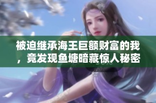 被迫繼承海王巨額財富的我，竟發現魚塘暗藏驚人秘密與冒險之旅