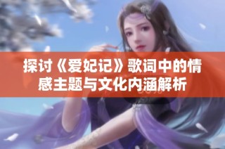 探討《愛妃記》歌詞中的情感主題與文化內(nèi)涵解析