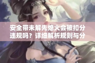 安全帶未解先熄火會(huì)被扣分違規(guī)嗎？詳細(xì)解析規(guī)則與分?jǐn)?shù)處理