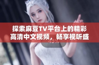 探索麻豆TV平臺上的精彩高清中文視頻，暢享視聽盛宴與無限魅力
