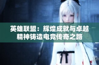 英雄聯盟：輝煌成就與卓越精神鑄造電競傳奇之路