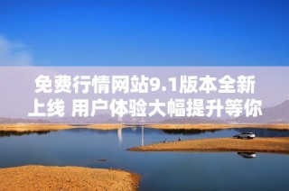 免費行情網站9.1版本全新上線 用戶體驗大幅提升等你來體驗