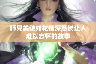 師兄美貌如花情深意長(zhǎng)讓人難以忘懷的故事