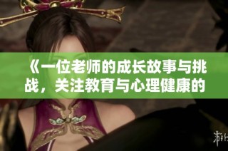 《一位老師的成長故事與挑戰(zhàn)，關(guān)注教育與心理健康的深刻探討》