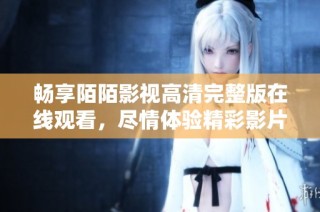 暢享陌陌影視高清完整版在線觀看，盡情體驗精彩影片樂趣