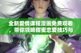 全新愛情課程漫畫免費觀看，帶你領略甜蜜戀愛技巧與經驗分享！