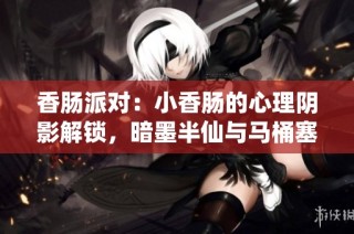 香腸派對：小香腸的心理陰影解鎖，暗墨半仙與馬桶塞的奇幻大戰