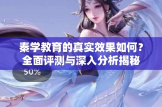 秦學教育的真實效果如何？全面評測與深入分析揭秘