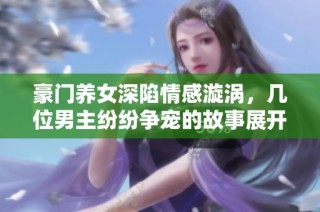 豪門養女深陷情感漩渦，幾位男主紛紛爭寵的故事展開