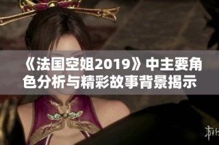 《法國空姐2019》中主要角色分析與精彩故事背景揭示