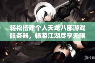 輕松搭建個人天龍八部游戲服務器，暢游江湖盡享無限冒險樂趣