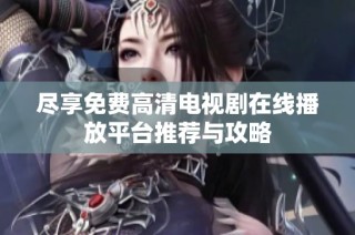 盡享免費(fèi)高清電視劇在線播放平臺推薦與攻略