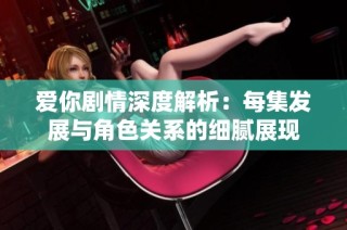 愛你劇情深度解析：每集發展與角色關系的細膩展現
