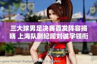 三大球男足決賽首發陣容揭曉 上海隊蒯紀聞劉誠宇領銜 山東隊無鋒陣意圖明顯