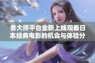 魯大師平臺全新上線觀看日本經典電影的機會與體驗分享