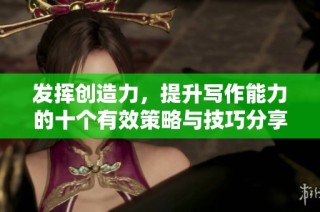 發(fā)揮創(chuàng)造力，提升寫作能力的十個(gè)有效策略與技巧分享