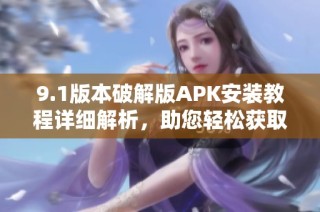 9.1版本破解版APK安裝教程詳細解析，助您輕松獲取！