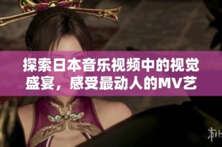 探索日本音樂(lè)視頻中的視覺(jué)盛宴，感受最動(dòng)人的MV藝術(shù)魅力