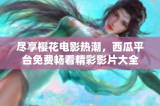 盡享櫻花電影熱潮，西瓜平臺免費暢看精彩影片大全