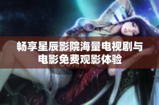 暢享星辰影院海量電視劇與電影免費觀影體驗