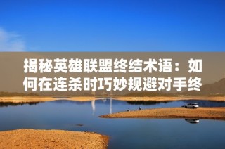 揭秘英雄聯盟終結術語：如何在連殺時巧妙規避對手終結技巧