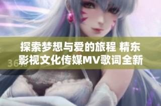 探索夢(mèng)想與愛的旅程 精東影視文化傳媒MV歌詞全新解讀與感悟