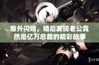 意外閃婚，婚后發現老公竟然是億萬總裁的精彩故事