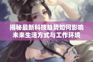 揭秘最新科技趨勢如何影響未來生活方式與工作環境