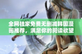 全網獨家免費無刪減韓國漫畫推薦，滿足你的閱讀欲望與樂趣！