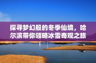探尋夢幻般的冬季仙境，哈爾濱帶你領略冰雪奇觀之旅