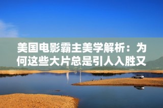 美國電影霸主美學解析：為何這些大片總是引人入勝又視覺震撼