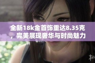 全新18k金首飾重達(dá)8.35克，完美展現(xiàn)奢華與時(shí)尚魅力