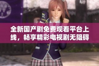 全新國(guó)產(chǎn)劇免費(fèi)觀看平臺(tái)上線，暢享精彩電視劇無(wú)阻礙觀看體驗(yàn)