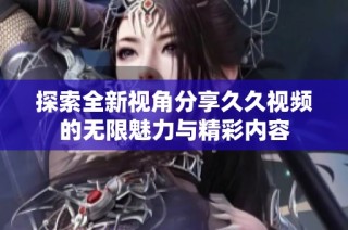 探索全新視角分享久久視頻的無限魅力與精彩內(nèi)容