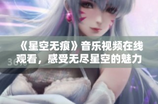 《星空無(wú)痕》音樂(lè)視頻在線觀看，感受無(wú)盡星空的魅力與故事