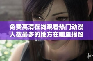 免費高清在線觀看熱門動漫人數最多的地方在哪里揭秘