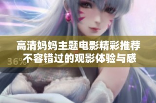 高清媽媽主題電影精彩推薦 不容錯過的觀影體驗與感受