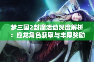 夢三國2封魔活動深度解析：應龍角色獲取與豐厚獎勵全揭秘