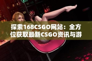 探索168CSGO網(wǎng)站：全方位獲取最新CSGO資訊與游戲資源