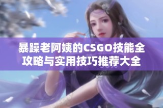 暴躁老阿姨的CSGO技能全攻略與實用技巧推薦大全