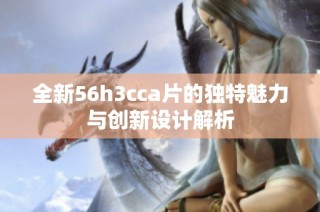 全新56h3cca片的獨(dú)特魅力與創(chuàng)新設(shè)計(jì)解析
