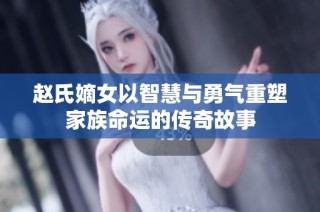 趙氏嫡女以智慧與勇氣重塑家族命運(yùn)的傳奇故事