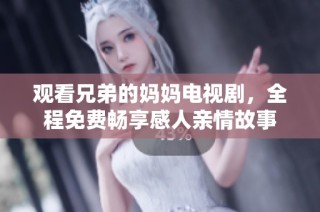 觀看兄弟的媽媽電視劇，全程免費暢享感人親情故事