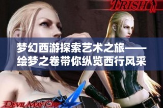 夢(mèng)幻西游探索藝術(shù)之旅——繪夢(mèng)之卷帶你縱覽西行風(fēng)采