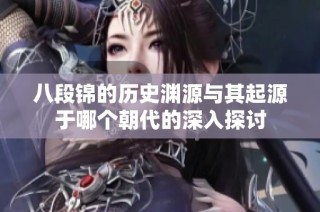 八段錦的歷史淵源與其起源于哪個(gè)朝代的深入探討