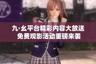 九·幺平臺(tái)精彩內(nèi)容大放送 免費(fèi)觀影活動(dòng)重磅來襲